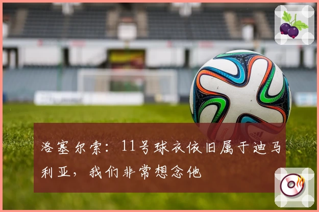 洛塞尔索：11号球衣依旧属于迪马利亚，我们非常想念他