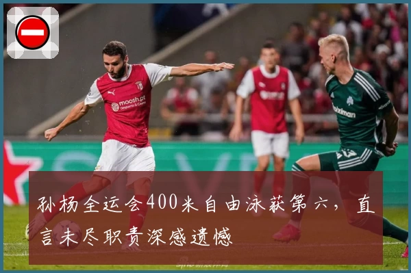 孙杨全运会400米自由泳获第六,直言未尽职责深感遗憾