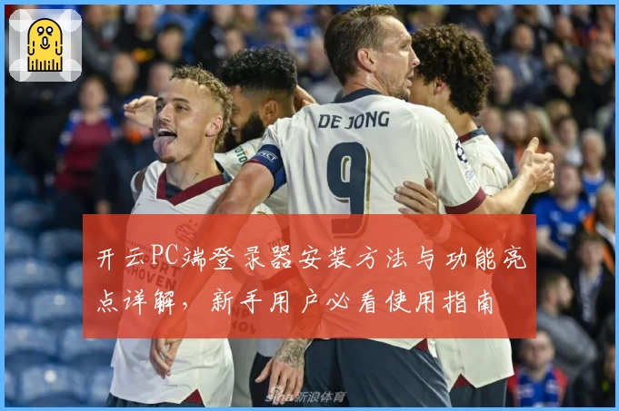 开云PC端登录器安装方法与功能亮点详解，新手用户必看使用指南