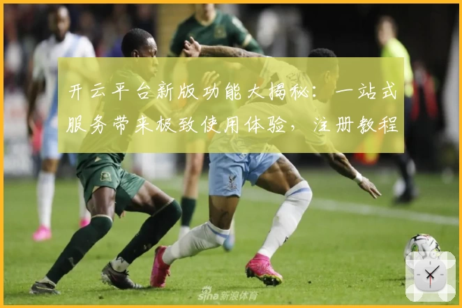 开云平台新版功能大揭秘：一站式服务带来极致使用体验，注册教程和安装方法全攻略