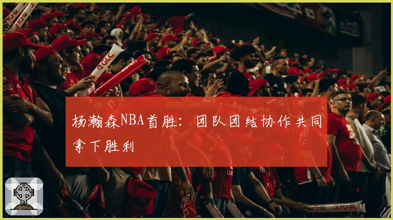 杨瀚森NBA首胜：团队团结协作共同拿下胜利