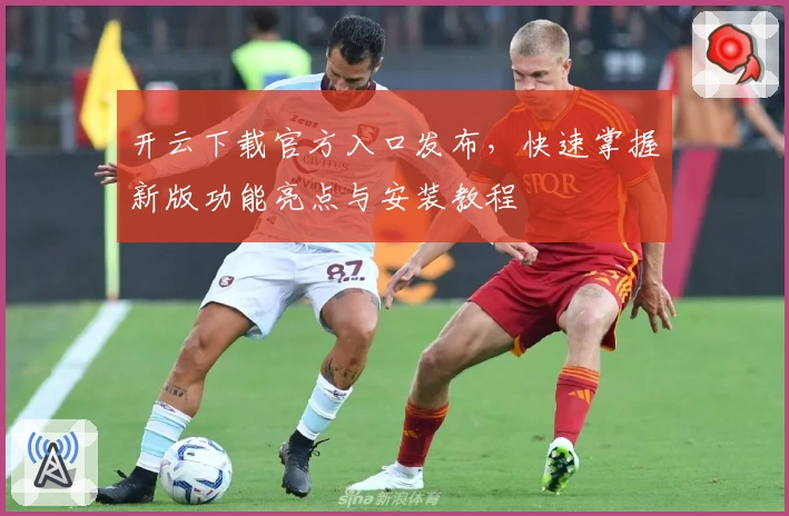 开云下载官方入口发布，快速掌握新版功能亮点与安装教程