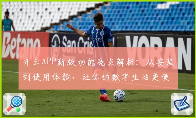 开云APP新版功能亮点解析：从安装到使用体验，让你的数字生活更便捷