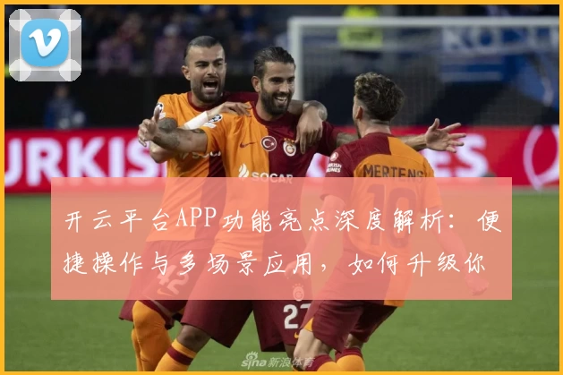 开云平台APP功能亮点深度解析：便捷操作与多场景应用，如何升级你的数字化体验