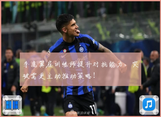 李虎翼雇训练师提升对抗能力，突破需更主动推动策略！