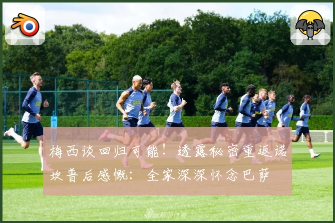 梅西谈回归可能！透露秘密重返诺坎普后感慨：全家深深怀念巴萨