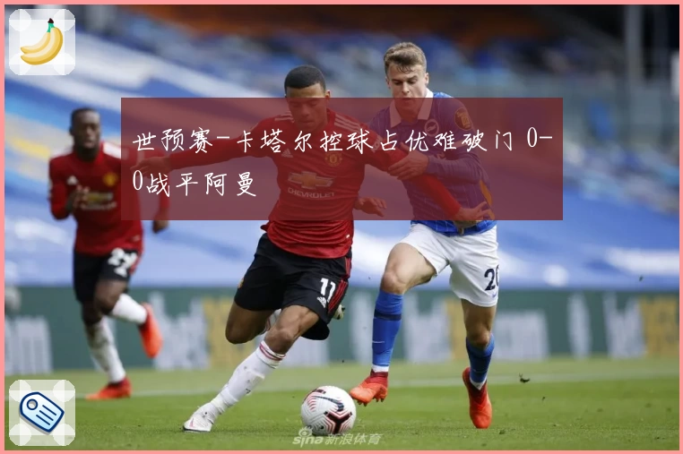 世预赛-卡塔尔控球占优难破门 0-0战平阿曼