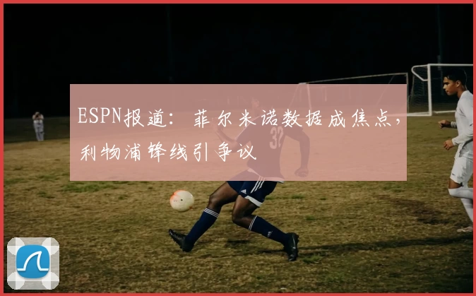ESPN报道：菲尔米诺数据成焦点，利物浦锋线引争议