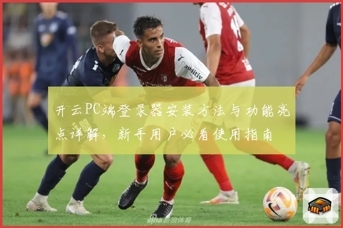 开云PC端登录器安装方法与功能亮点详解，新手用户必看使用指南