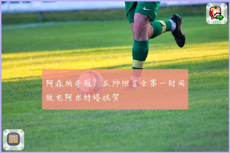 阿森纳夺冠？瓜帅坦言会第一时间致电阿尔特塔祝贺