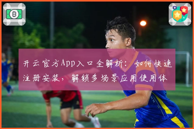 开云官方App入口全解析：如何快速注册安装，解锁多场景应用使用体验