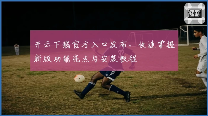 开云下载官方入口发布，快速掌握新版功能亮点与安装教程