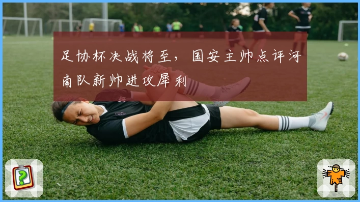 足协杯决战将至，国安主帅点评河南队新帅进攻犀利