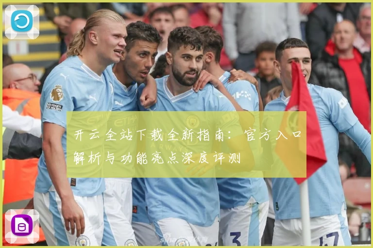开云全站下载全新指南：官方入口解析与功能亮点深度评测