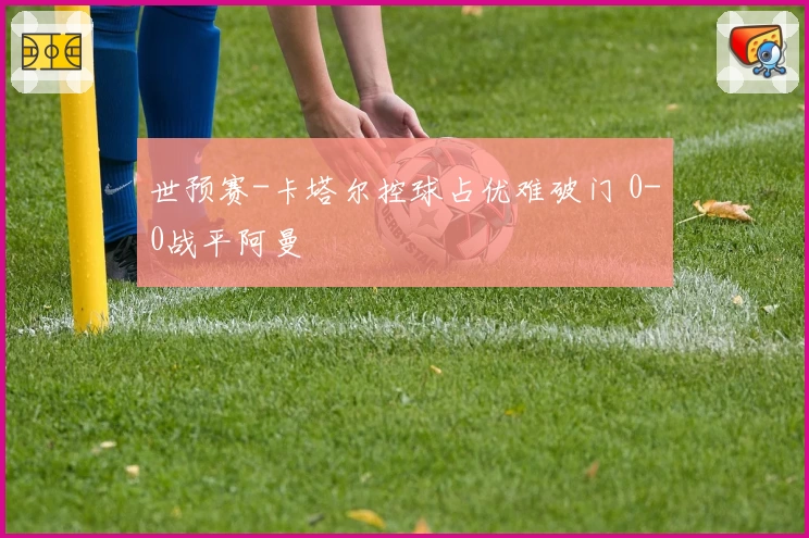 世预赛-卡塔尔控球占优难破门 0-0战平阿曼