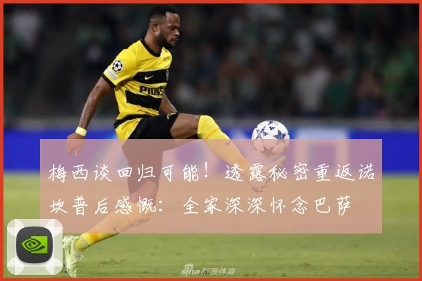 梅西谈回归可能！透露秘密重返诺坎普后感慨：全家深深怀念巴萨