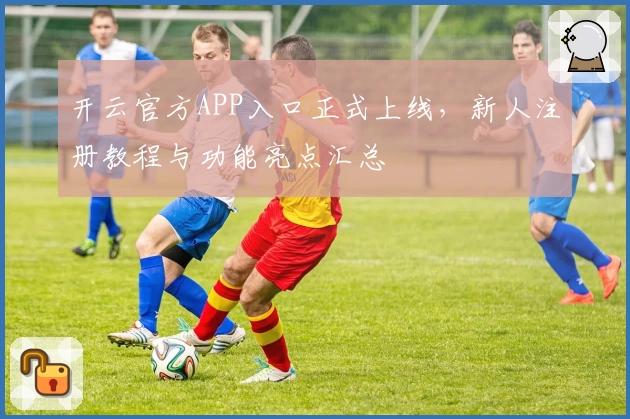 开云官方APP入口正式上线，新人注册教程与功能亮点汇总
