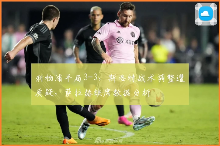 利物浦平局3-3，斯洛特战术调整遭质疑，萨拉赫缺席数据分析