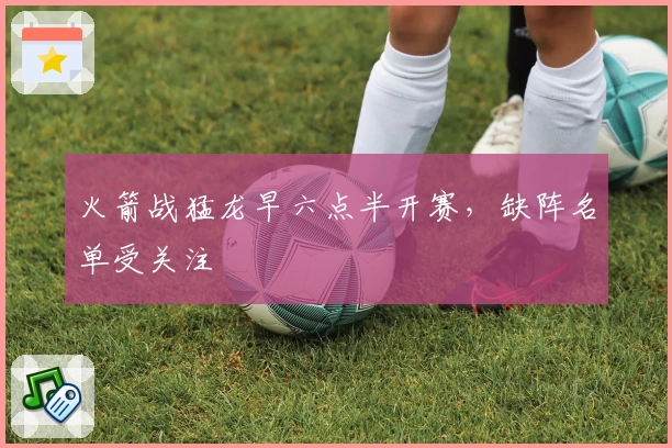 火箭战猛龙早六点半开赛，缺阵名单受关注