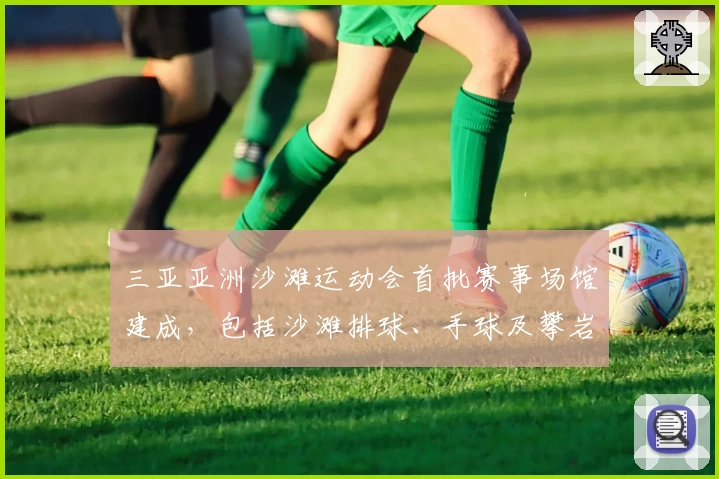 三亚亚洲沙滩运动会首批赛事场馆建成，包括沙滩排球、手球及攀岩设施