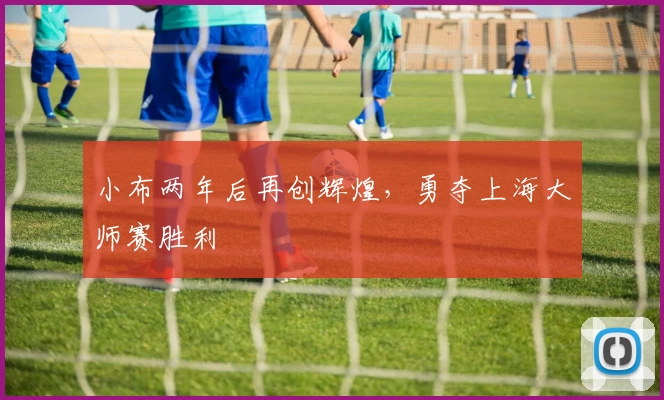 小布两年后再创辉煌，勇夺上海大师赛胜利