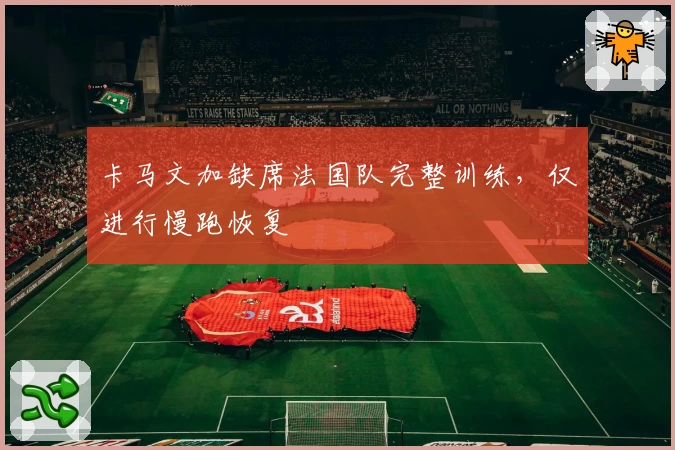 卡马文加缺席法国队完整训练，仅进行慢跑恢复