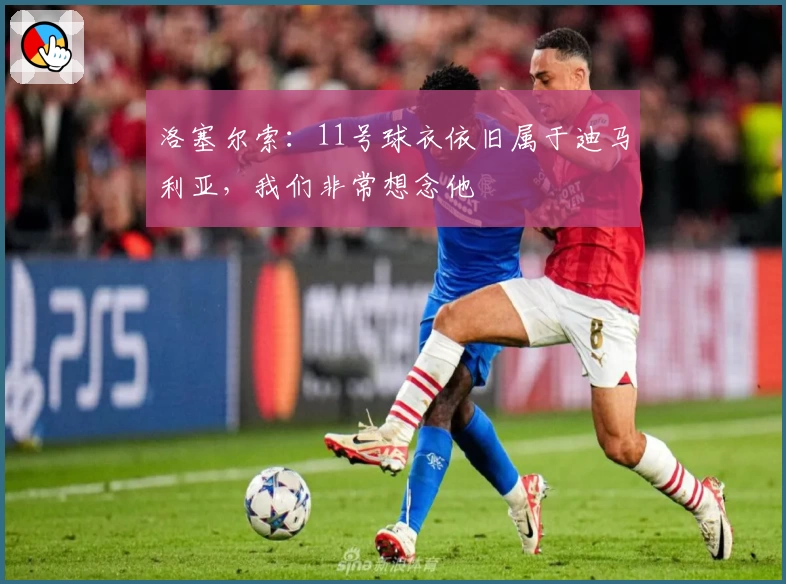 洛塞尔索：11号球衣依旧属于迪马利亚，我们非常想念他