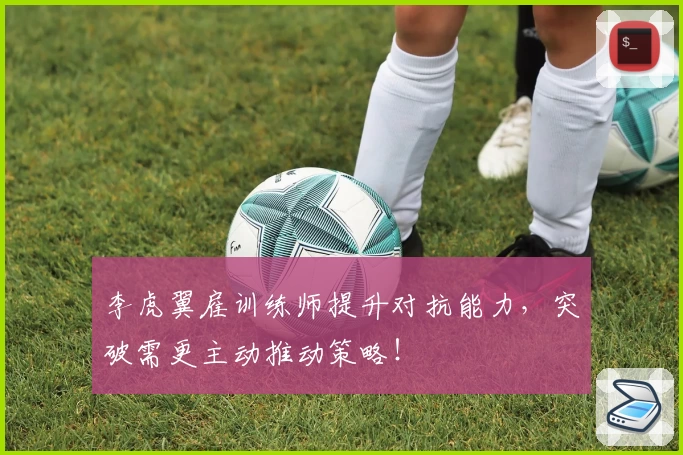 李虎翼雇训练师提升对抗能力，突破需更主动推动策略！