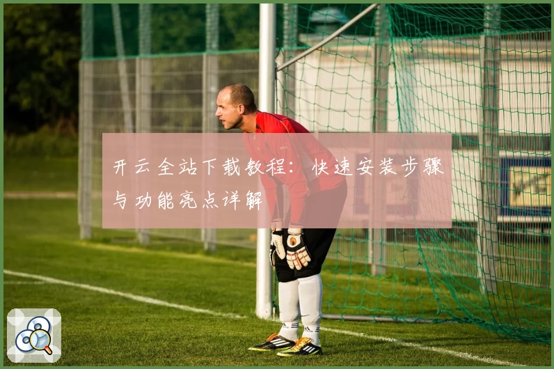 开云全站下载教程:快速安装步骤与功能亮点详解