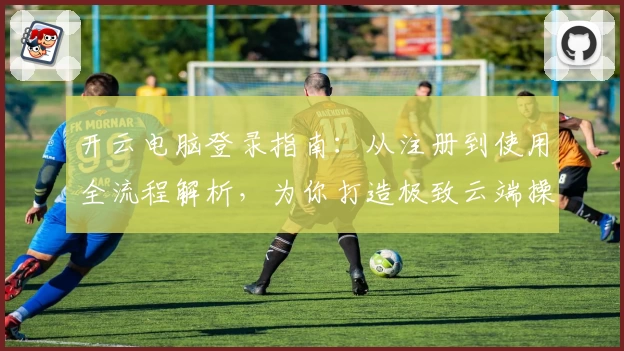 开云电脑登录指南：从注册到使用全流程解析，为你打造极致云端操作体验