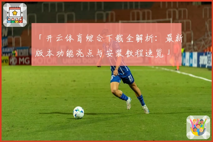 「开云体育综合下载全解析：最新版本功能亮点与安装教程速览」