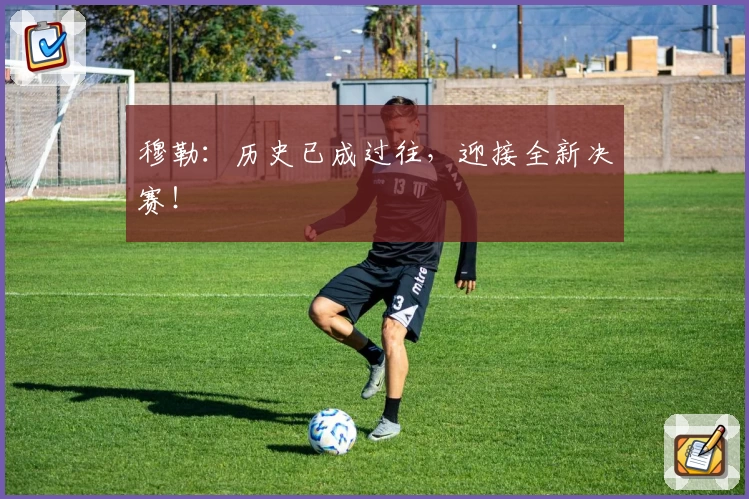 穆勒：历史已成过往，迎接全新决赛！