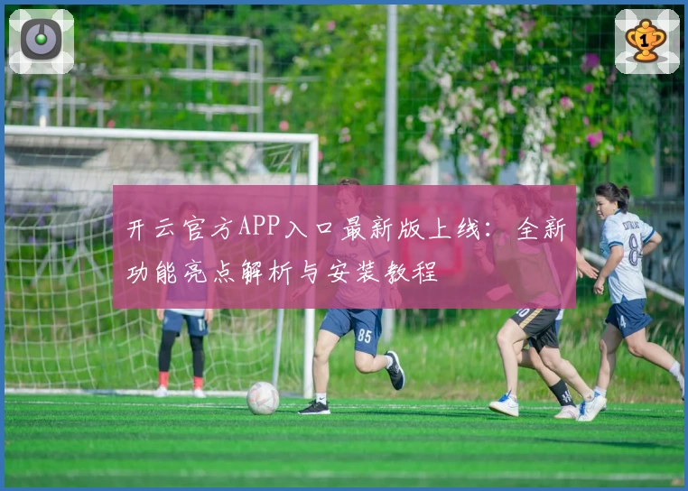 开云官方APP入口最新版上线:全新功能亮点解析与安装教程