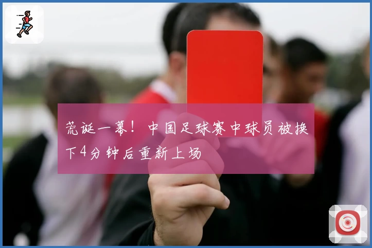 荒诞一幕！中国足球赛中球员被换下4分钟后重新上场