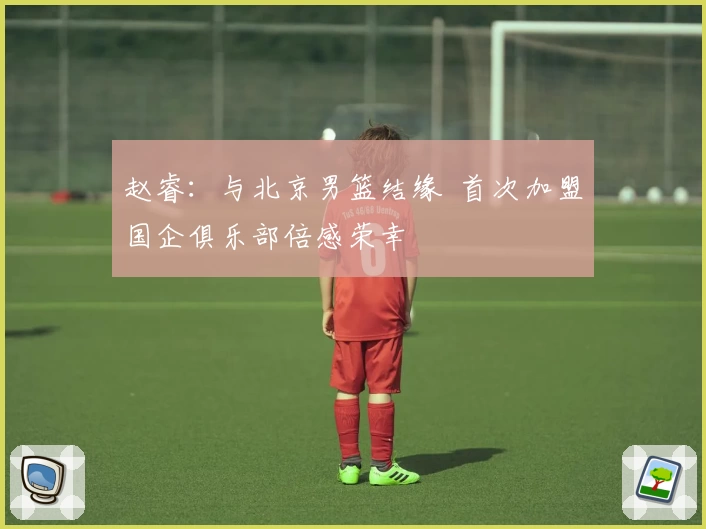 赵睿：与北京男篮结缘 首次加盟国企俱乐部倍感荣幸