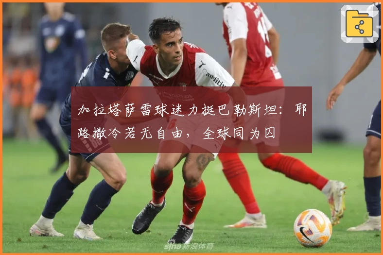 加拉塔萨雷球迷力挺巴勒斯坦：耶路撒冷若无自由，全球同为囚