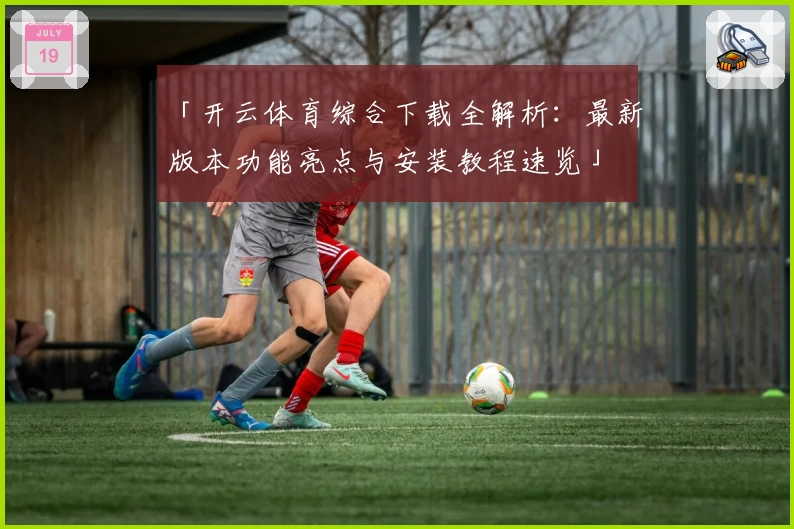 「开云体育综合下载全解析：最新版本功能亮点与安装教程速览」