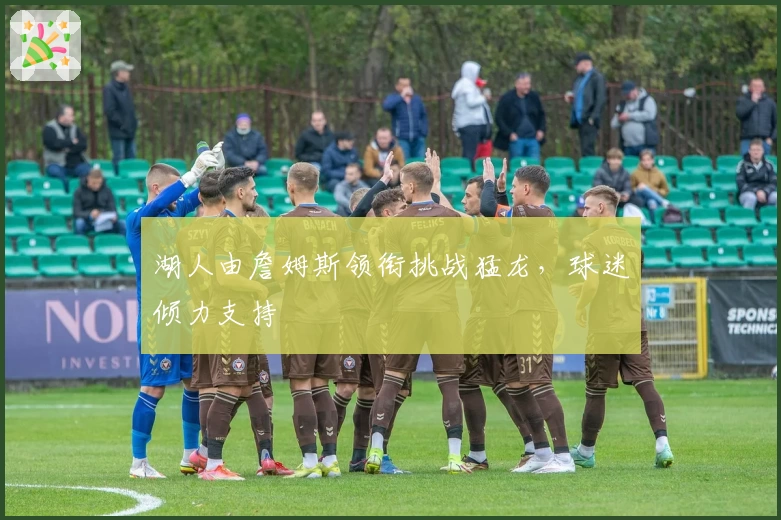 湖人由詹姆斯领衔挑战猛龙，球迷倾力支持